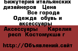 Бижутерия итальянских дизайнеров › Цена ­ 1500-3800 - Все города Одежда, обувь и аксессуары » Аксессуары   . Карелия респ.,Костомукша г.